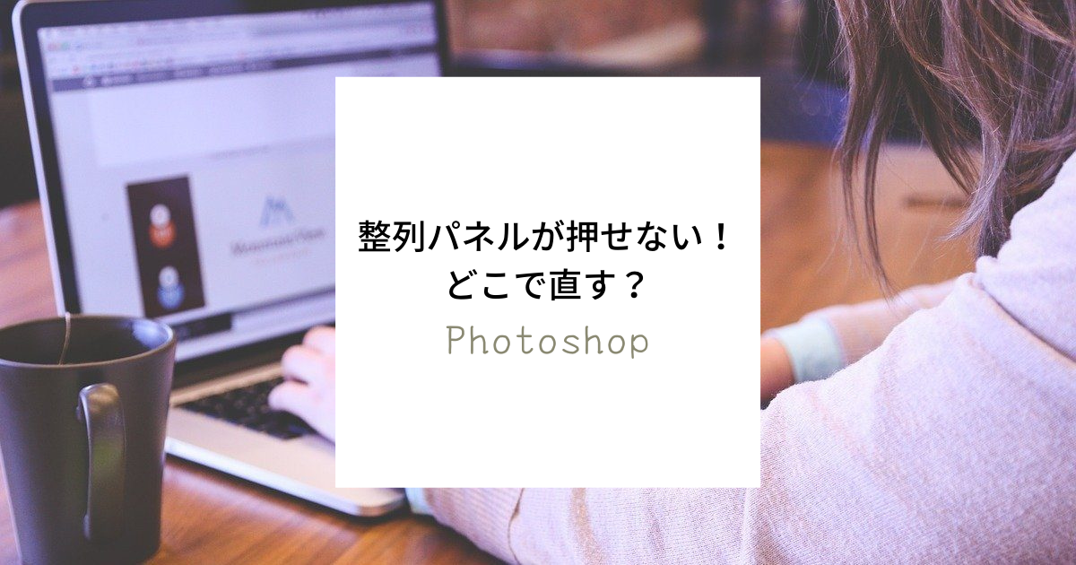 2ステップで解決！Photoshop（フォトショップ）整列パネルが押せない時はどこで直す？